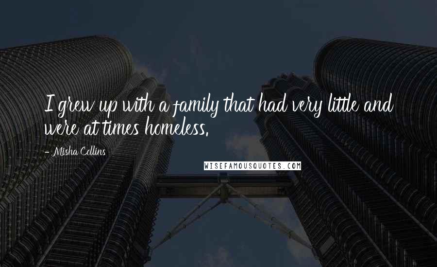 Misha Collins Quotes: I grew up with a family that had very little and were at times homeless.