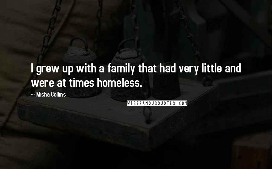 Misha Collins Quotes: I grew up with a family that had very little and were at times homeless.