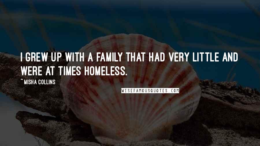 Misha Collins Quotes: I grew up with a family that had very little and were at times homeless.
