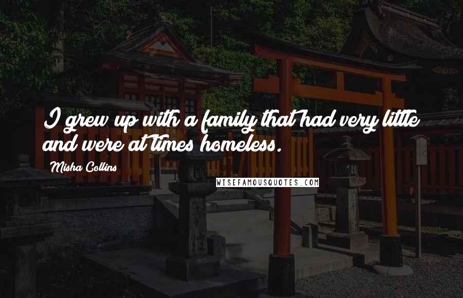 Misha Collins Quotes: I grew up with a family that had very little and were at times homeless.