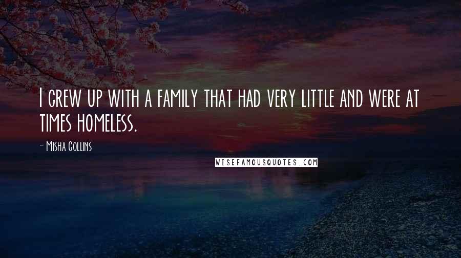 Misha Collins Quotes: I grew up with a family that had very little and were at times homeless.