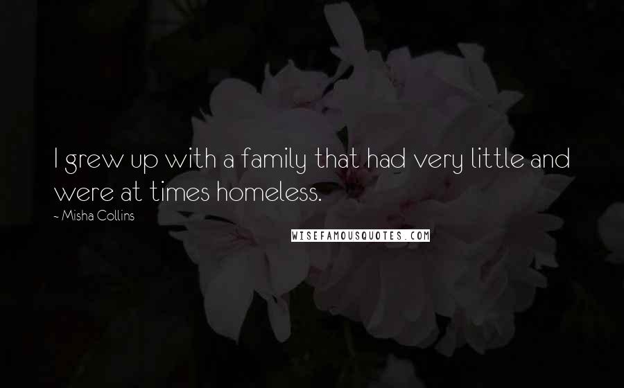 Misha Collins Quotes: I grew up with a family that had very little and were at times homeless.
