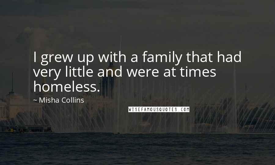 Misha Collins Quotes: I grew up with a family that had very little and were at times homeless.