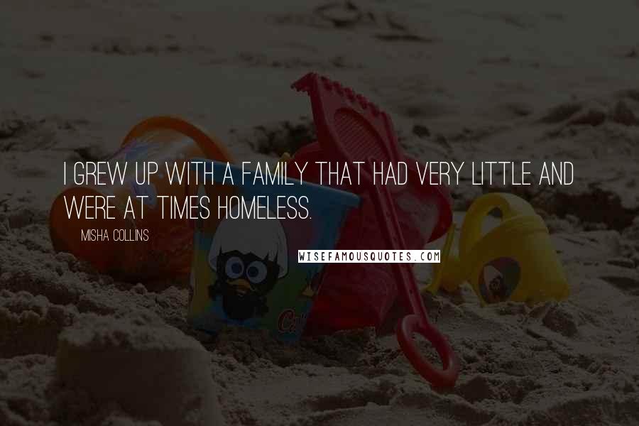 Misha Collins Quotes: I grew up with a family that had very little and were at times homeless.