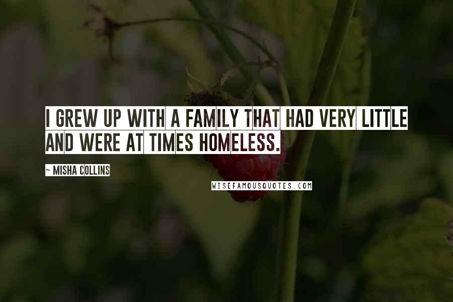 Misha Collins Quotes: I grew up with a family that had very little and were at times homeless.