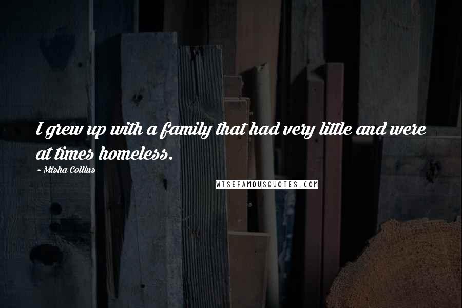 Misha Collins Quotes: I grew up with a family that had very little and were at times homeless.