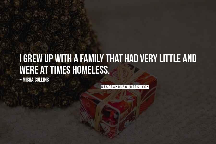 Misha Collins Quotes: I grew up with a family that had very little and were at times homeless.