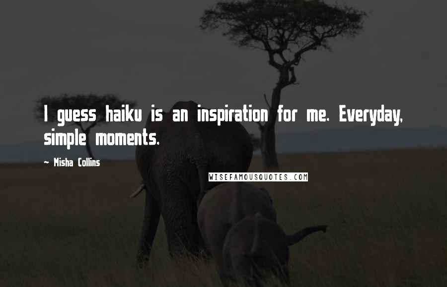 Misha Collins Quotes: I guess haiku is an inspiration for me. Everyday, simple moments.
