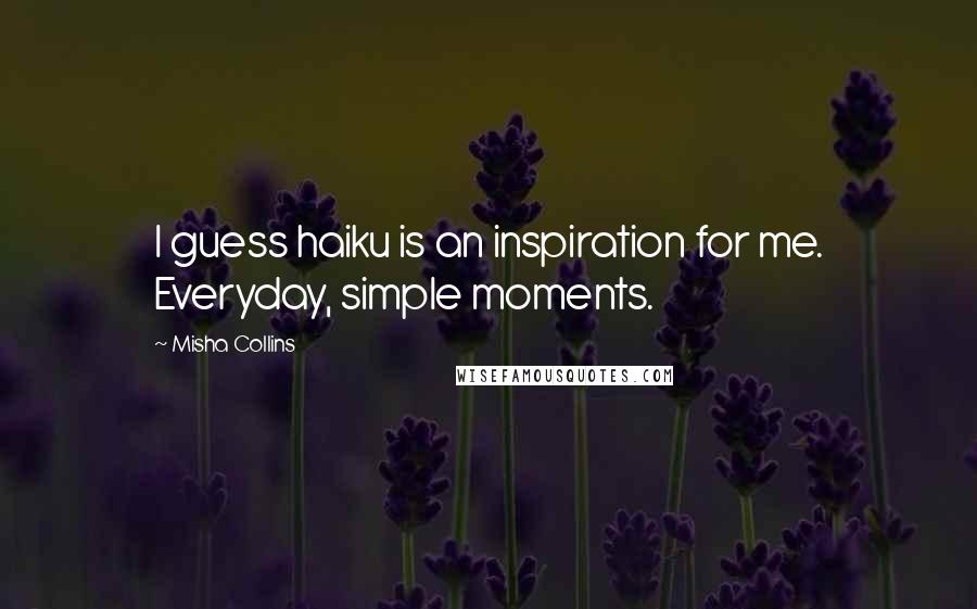 Misha Collins Quotes: I guess haiku is an inspiration for me. Everyday, simple moments.