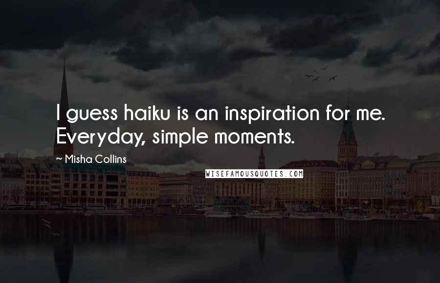 Misha Collins Quotes: I guess haiku is an inspiration for me. Everyday, simple moments.