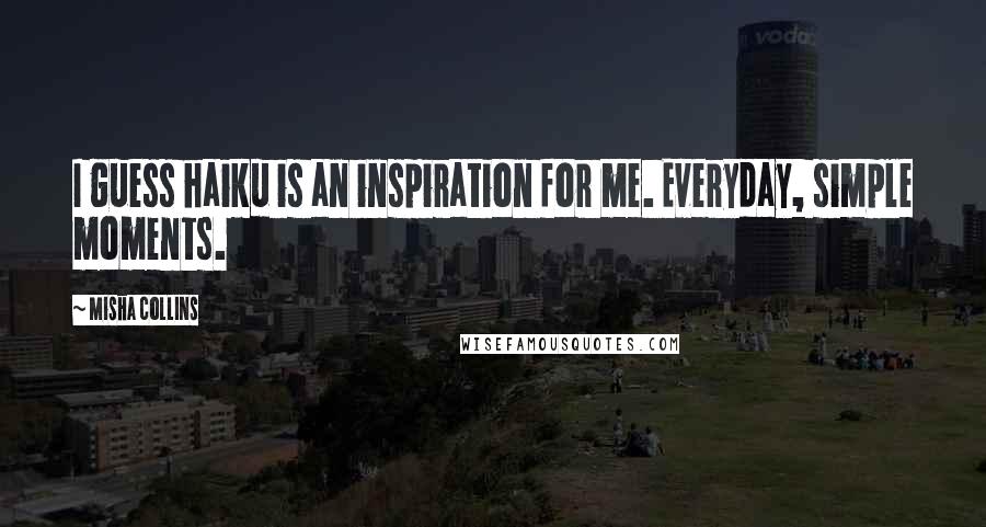 Misha Collins Quotes: I guess haiku is an inspiration for me. Everyday, simple moments.
