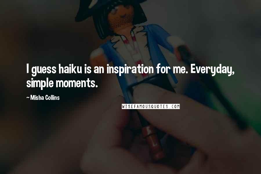 Misha Collins Quotes: I guess haiku is an inspiration for me. Everyday, simple moments.