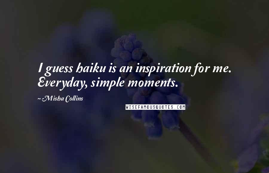 Misha Collins Quotes: I guess haiku is an inspiration for me. Everyday, simple moments.