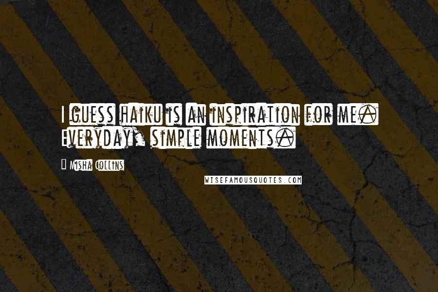 Misha Collins Quotes: I guess haiku is an inspiration for me. Everyday, simple moments.