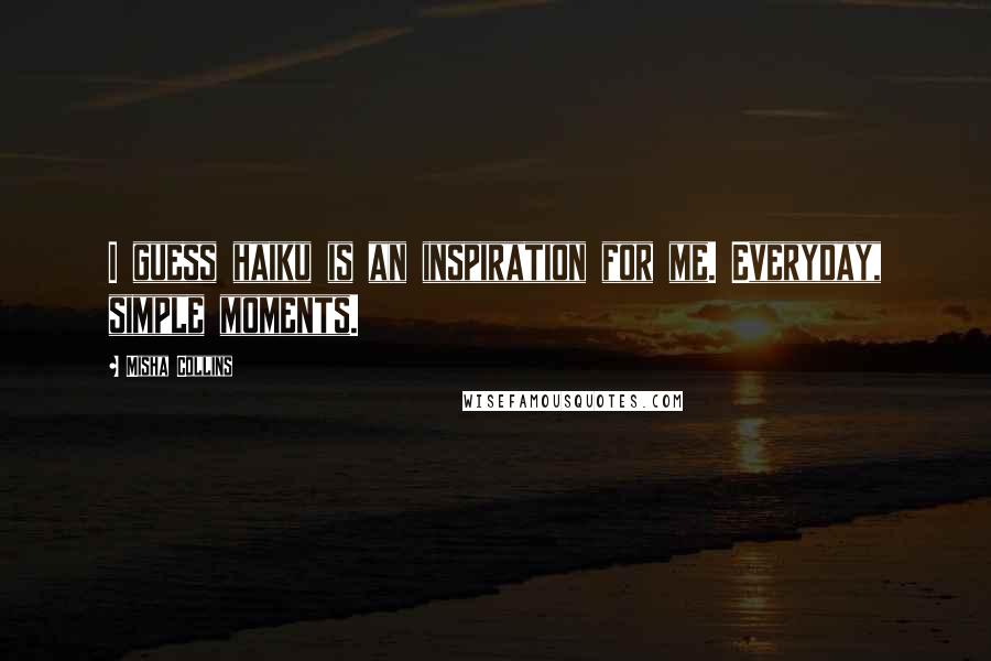 Misha Collins Quotes: I guess haiku is an inspiration for me. Everyday, simple moments.