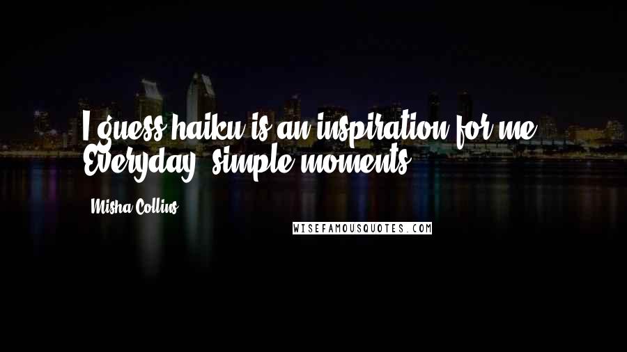 Misha Collins Quotes: I guess haiku is an inspiration for me. Everyday, simple moments.