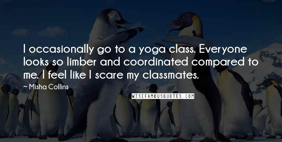 Misha Collins Quotes: I occasionally go to a yoga class. Everyone looks so limber and coordinated compared to me. I feel like I scare my classmates.