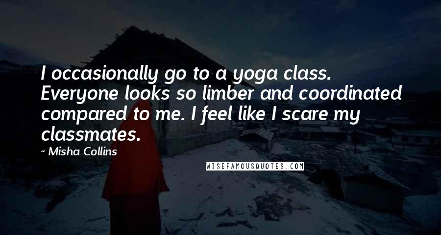 Misha Collins Quotes: I occasionally go to a yoga class. Everyone looks so limber and coordinated compared to me. I feel like I scare my classmates.