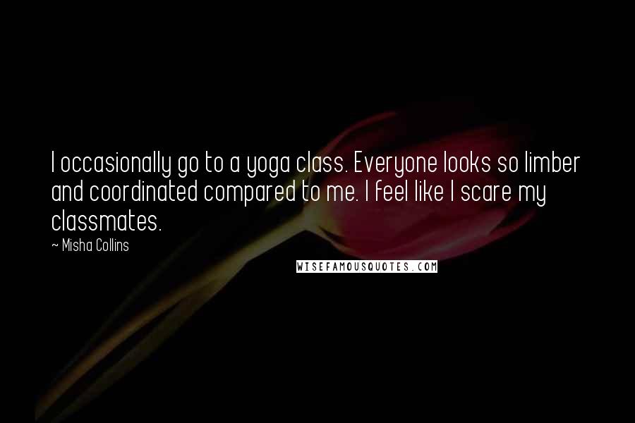 Misha Collins Quotes: I occasionally go to a yoga class. Everyone looks so limber and coordinated compared to me. I feel like I scare my classmates.