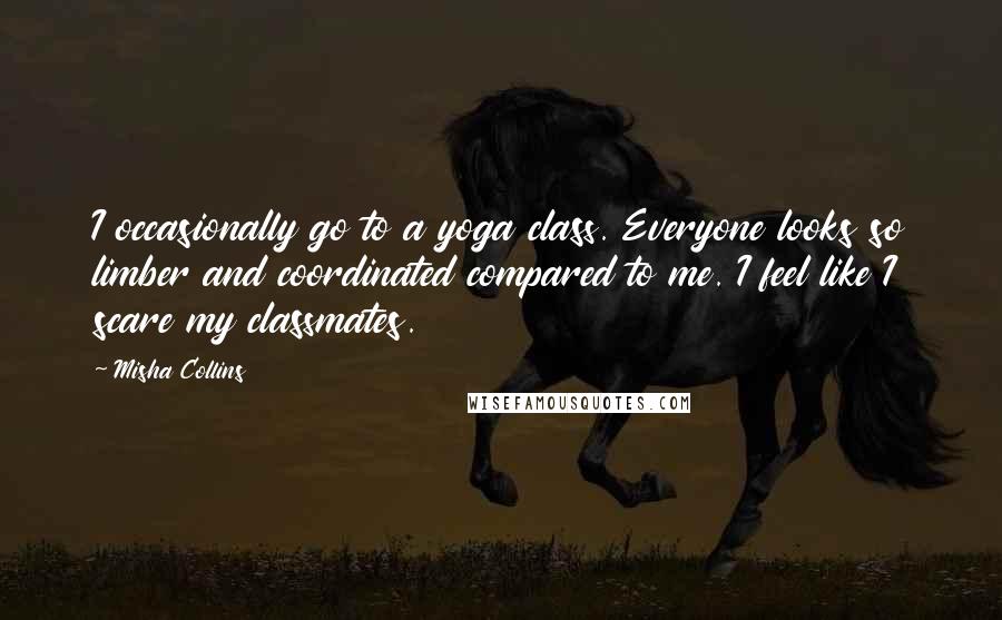 Misha Collins Quotes: I occasionally go to a yoga class. Everyone looks so limber and coordinated compared to me. I feel like I scare my classmates.