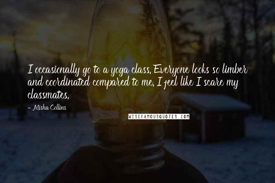 Misha Collins Quotes: I occasionally go to a yoga class. Everyone looks so limber and coordinated compared to me. I feel like I scare my classmates.