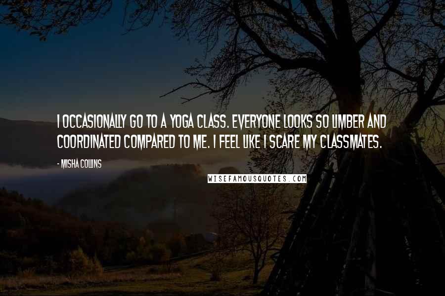 Misha Collins Quotes: I occasionally go to a yoga class. Everyone looks so limber and coordinated compared to me. I feel like I scare my classmates.