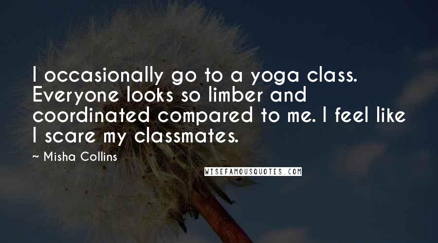 Misha Collins Quotes: I occasionally go to a yoga class. Everyone looks so limber and coordinated compared to me. I feel like I scare my classmates.