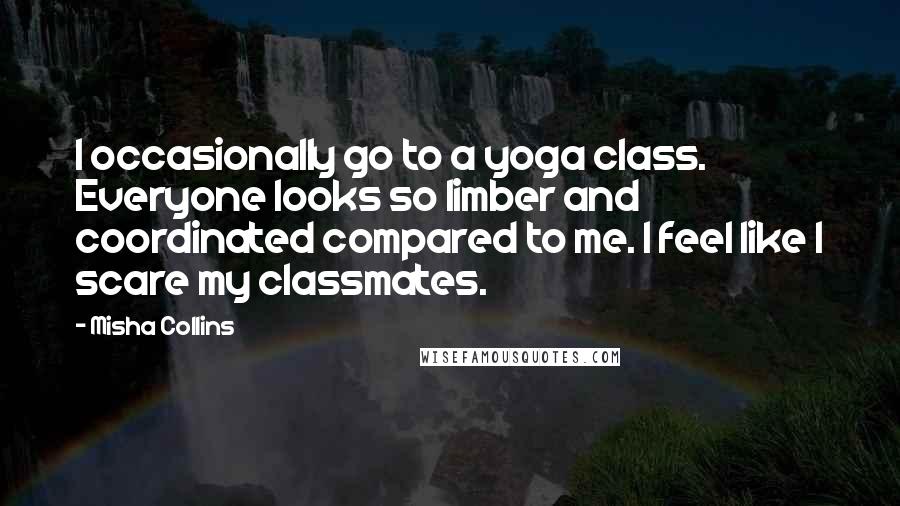 Misha Collins Quotes: I occasionally go to a yoga class. Everyone looks so limber and coordinated compared to me. I feel like I scare my classmates.