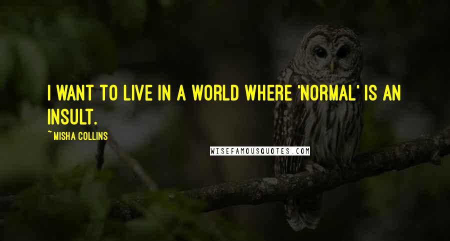 Misha Collins Quotes: I want to live in a world where 'normal' is an insult.