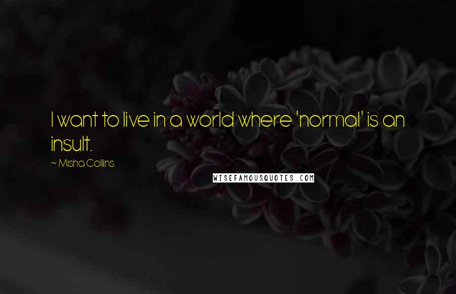 Misha Collins Quotes: I want to live in a world where 'normal' is an insult.