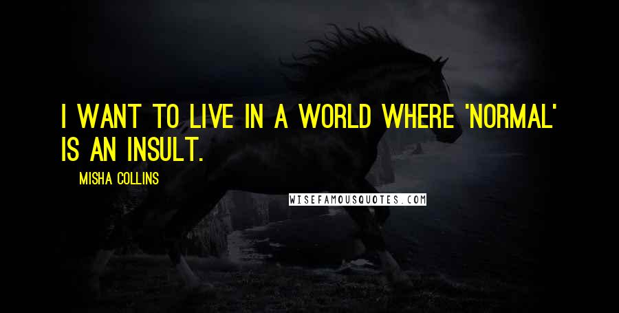 Misha Collins Quotes: I want to live in a world where 'normal' is an insult.