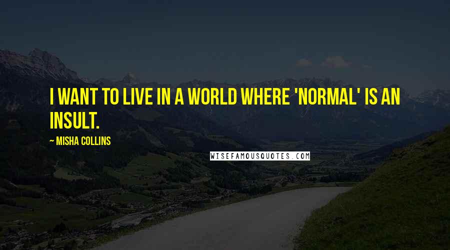 Misha Collins Quotes: I want to live in a world where 'normal' is an insult.
