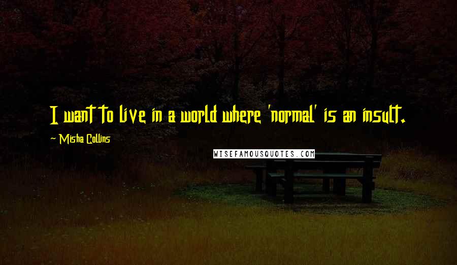 Misha Collins Quotes: I want to live in a world where 'normal' is an insult.