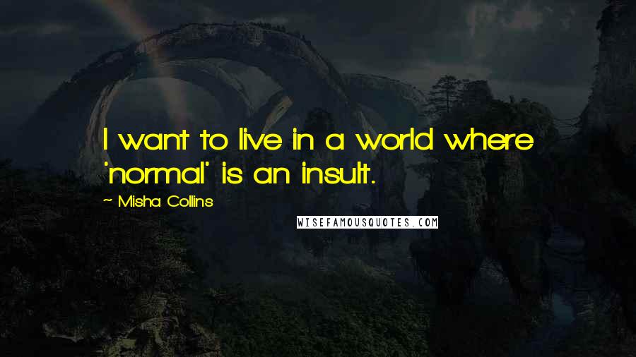 Misha Collins Quotes: I want to live in a world where 'normal' is an insult.
