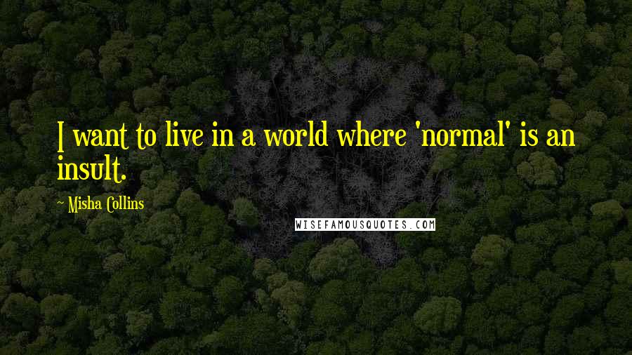 Misha Collins Quotes: I want to live in a world where 'normal' is an insult.