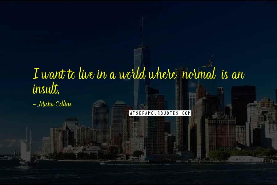 Misha Collins Quotes: I want to live in a world where 'normal' is an insult.
