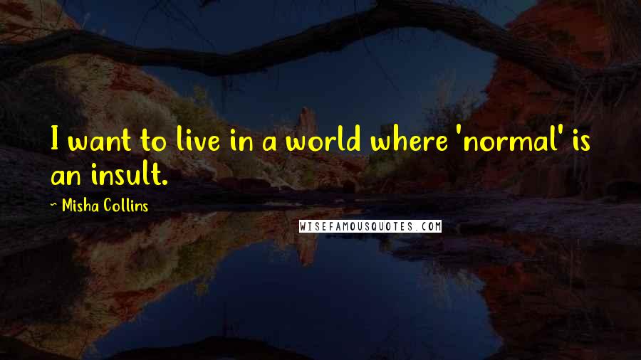 Misha Collins Quotes: I want to live in a world where 'normal' is an insult.