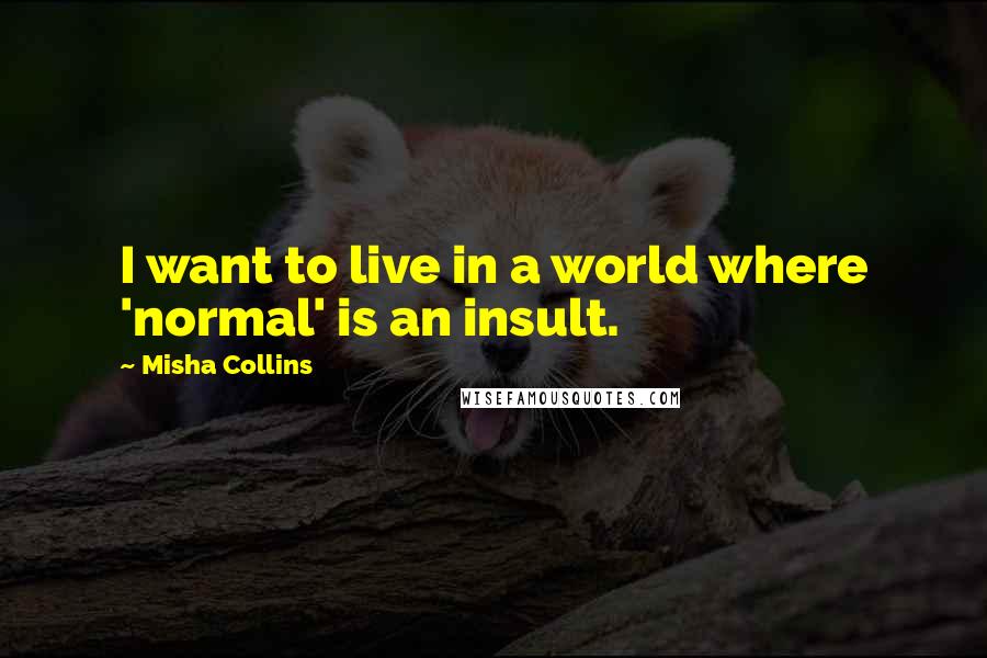 Misha Collins Quotes: I want to live in a world where 'normal' is an insult.