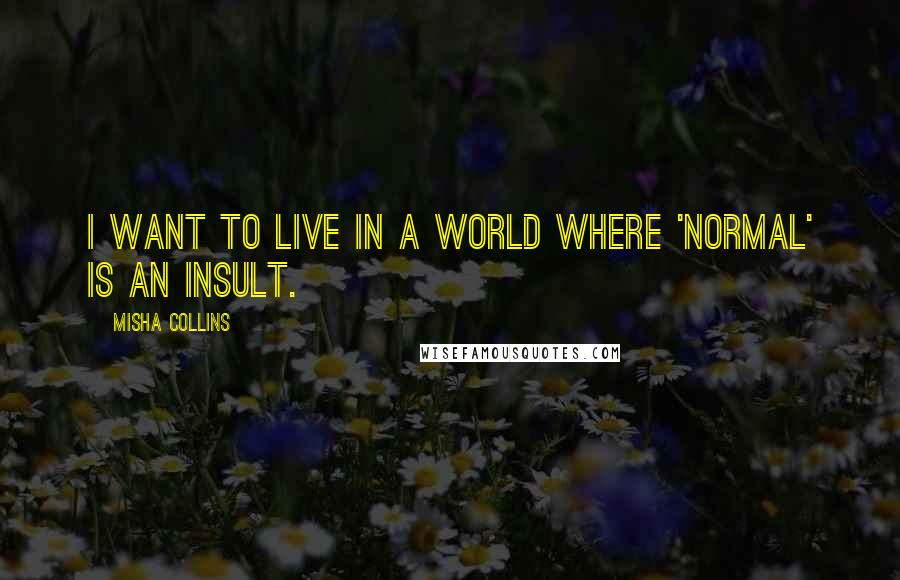 Misha Collins Quotes: I want to live in a world where 'normal' is an insult.
