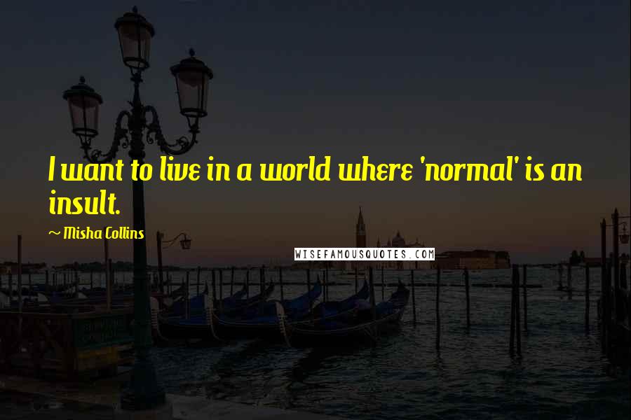 Misha Collins Quotes: I want to live in a world where 'normal' is an insult.