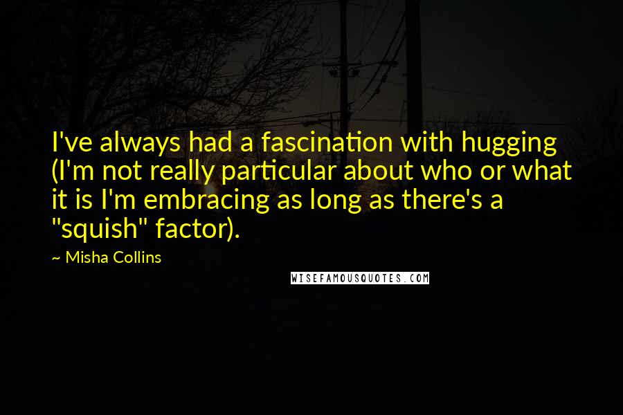 Misha Collins Quotes: I've always had a fascination with hugging (I'm not really particular about who or what it is I'm embracing as long as there's a "squish" factor).