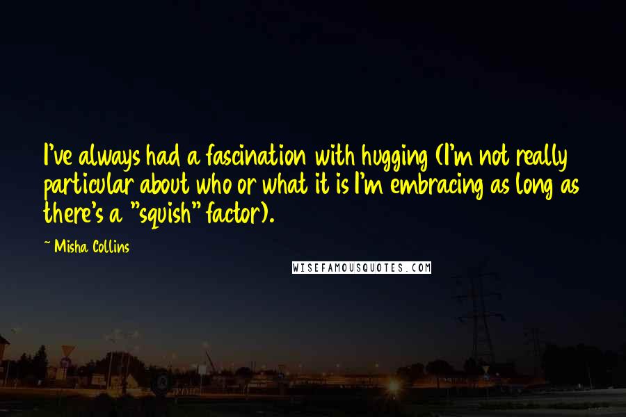 Misha Collins Quotes: I've always had a fascination with hugging (I'm not really particular about who or what it is I'm embracing as long as there's a "squish" factor).