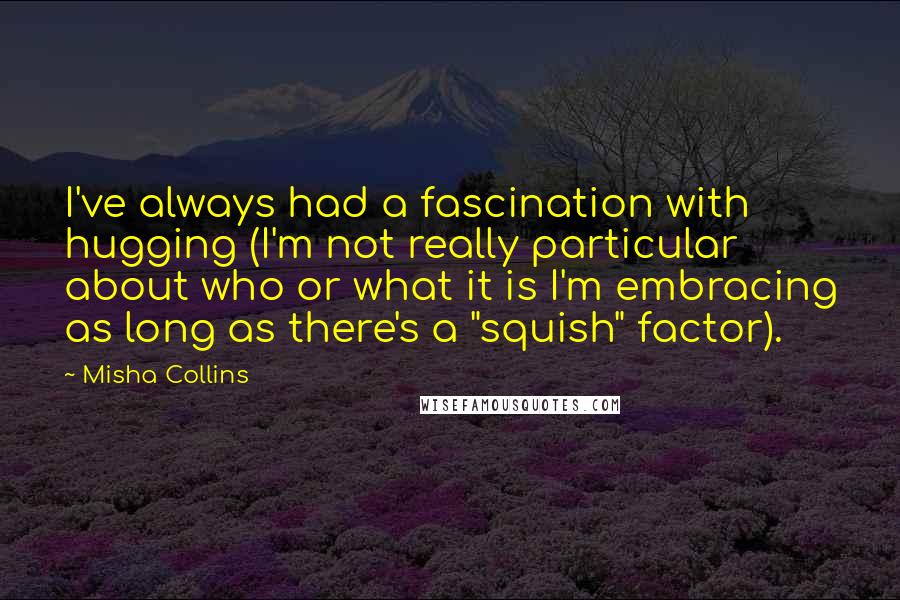 Misha Collins Quotes: I've always had a fascination with hugging (I'm not really particular about who or what it is I'm embracing as long as there's a "squish" factor).