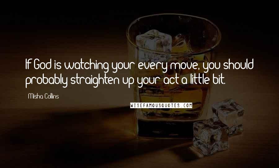 Misha Collins Quotes: If God is watching your every move, you should probably straighten up your act a little bit.