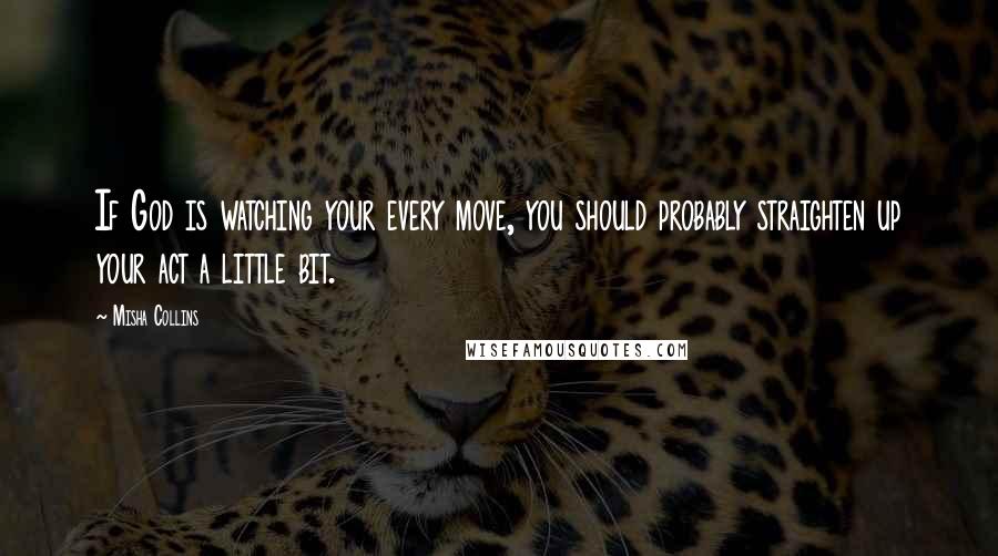 Misha Collins Quotes: If God is watching your every move, you should probably straighten up your act a little bit.