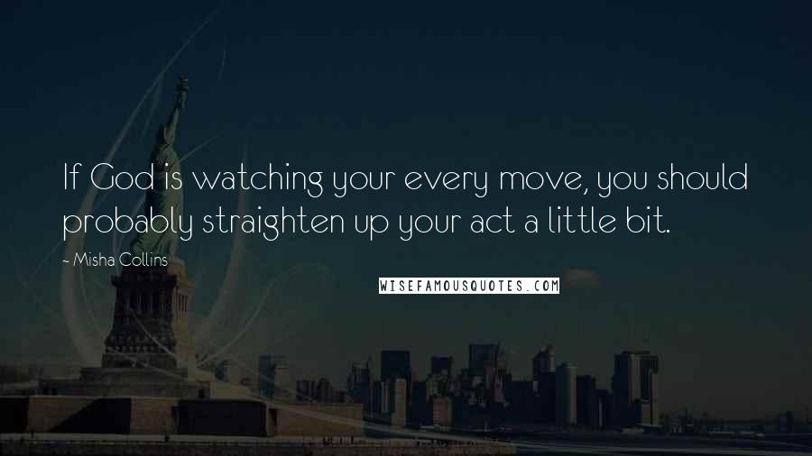 Misha Collins Quotes: If God is watching your every move, you should probably straighten up your act a little bit.
