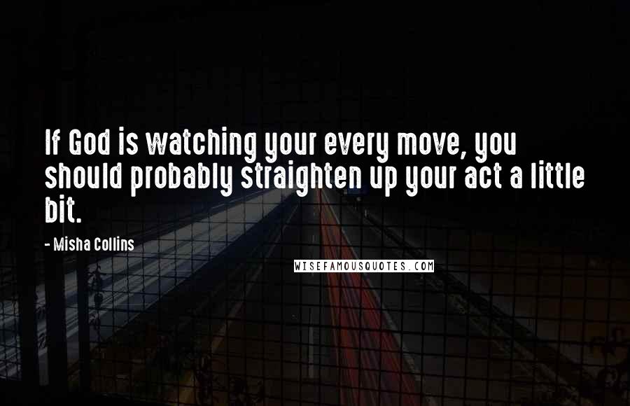 Misha Collins Quotes: If God is watching your every move, you should probably straighten up your act a little bit.