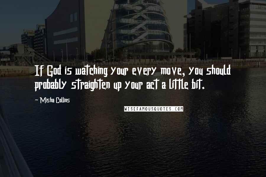 Misha Collins Quotes: If God is watching your every move, you should probably straighten up your act a little bit.