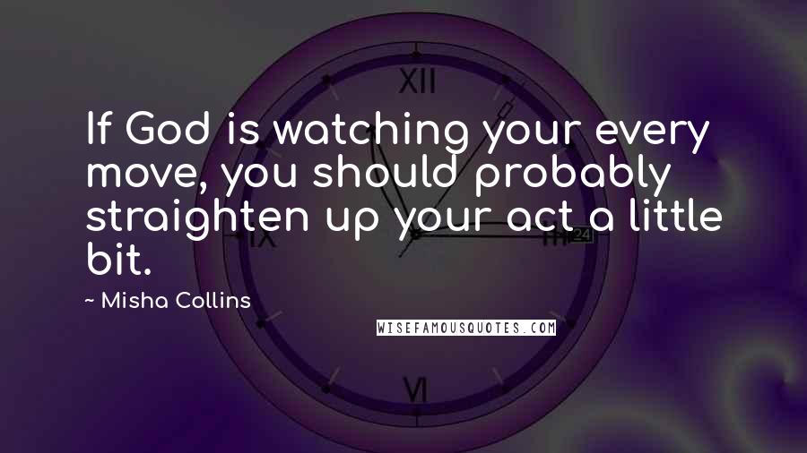 Misha Collins Quotes: If God is watching your every move, you should probably straighten up your act a little bit.