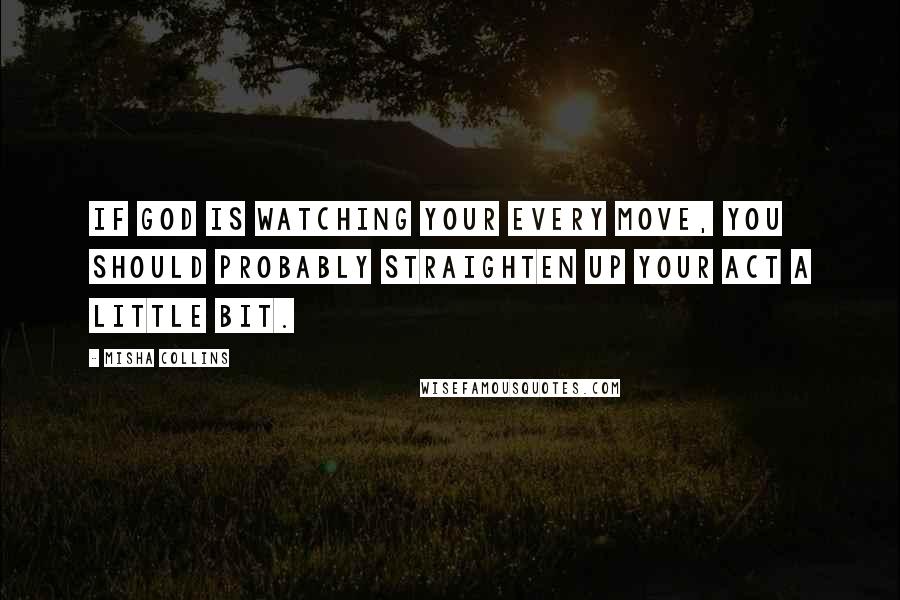Misha Collins Quotes: If God is watching your every move, you should probably straighten up your act a little bit.